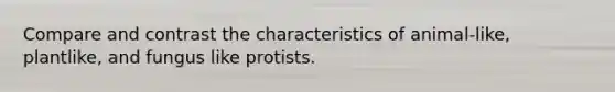 Compare and contrast the characteristics of animal-like, plantlike, and fungus like protists.