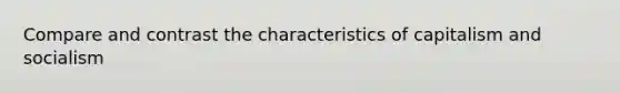 Compare and contrast the characteristics of capitalism and socialism