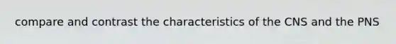 compare and contrast the characteristics of the CNS and the PNS