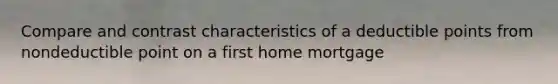 Compare and contrast characteristics of a deductible points from nondeductible point on a first home mortgage