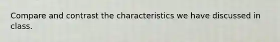 Compare and contrast the characteristics we have discussed in class.
