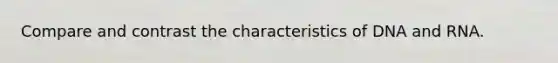 Compare and contrast the characteristics of DNA and RNA.