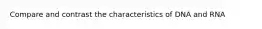 Compare and contrast the characteristics of DNA and RNA