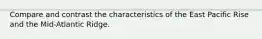 Compare and contrast the characteristics of the East Pacific Rise and the Mid-Atlantic Ridge.