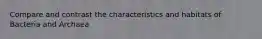 Compare and contrast the characteristics and habitats of Bacteria and Archaea
