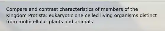 Compare and contrast characteristics of members of the Kingdom Protista: eukaryotic one-celled living organisms distinct from multicellular plants and animals