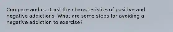 Compare and contrast the characteristics of positive and negative addictions. What are some steps for avoiding a negative addiction to exercise?