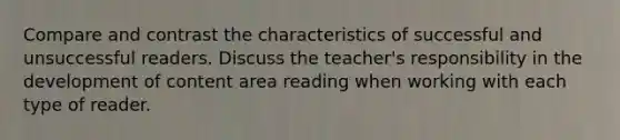 Compare and contrast the characteristics of successful and unsuccessful readers. Discuss the teacher's responsibility in the development of content area reading when working with each type of reader.