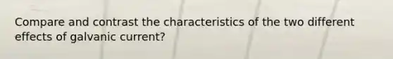 Compare and contrast the characteristics of the two different effects of galvanic current?