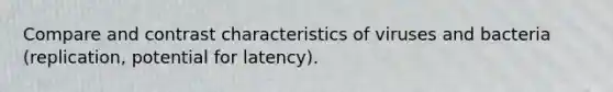 Compare and contrast characteristics of viruses and bacteria (replication, potential for latency).