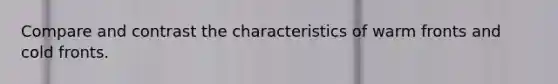 Compare and contrast the characteristics of warm fronts and cold fronts.