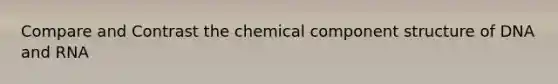 Compare and Contrast the chemical component structure of DNA and RNA