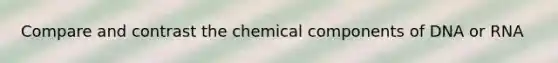 Compare and contrast the chemical components of DNA or RNA