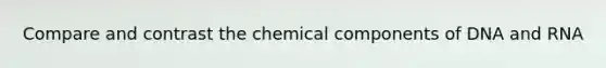 Compare and contrast the chemical components of DNA and RNA