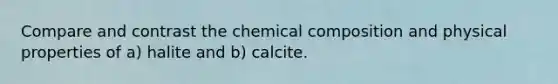 Compare and contrast the chemical composition and physical properties of a) halite and b) calcite.