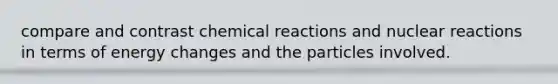 compare and contrast <a href='https://www.questionai.com/knowledge/kc6NTom4Ep-chemical-reactions' class='anchor-knowledge'>chemical reactions</a> and nuclear reactions in terms of energy changes and the particles involved.