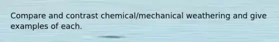 Compare and contrast chemical/mechanical weathering and give examples of each.