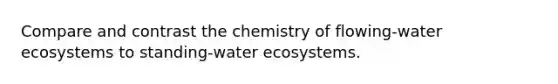 Compare and contrast the chemistry of flowing-water ecosystems to standing-water ecosystems.