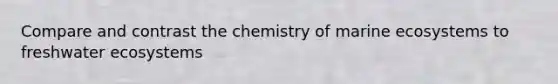 Compare and contrast the chemistry of marine ecosystems to freshwater ecosystems