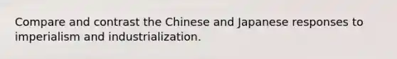 Compare and contrast the Chinese and Japanese responses to imperialism and industrialization.