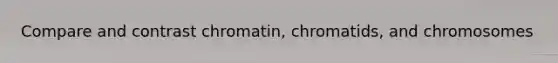 Compare and contrast chromatin, chromatids, and chromosomes