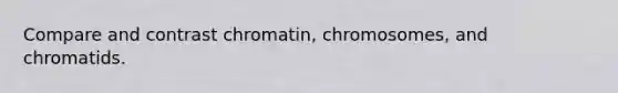 Compare and contrast chromatin, chromosomes, and chromatids.