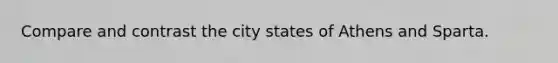 Compare and contrast the city states of Athens and Sparta.