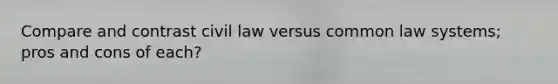 Compare and contrast civil law versus common law systems; pros and cons of each?