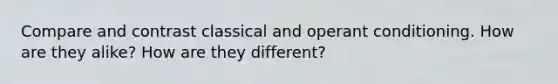 Compare and contrast classical and operant conditioning. How are they alike? How are they different?