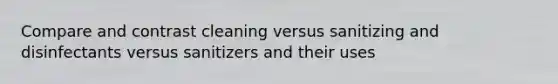 Compare and contrast cleaning versus sanitizing and disinfectants versus sanitizers and their uses