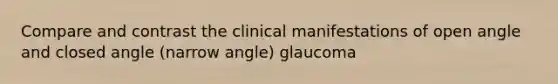 Compare and contrast the clinical manifestations of open angle and closed angle (narrow angle) glaucoma