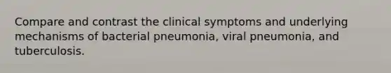 Compare and contrast the clinical symptoms and underlying mechanisms of bacterial pneumonia, viral pneumonia, and tuberculosis.