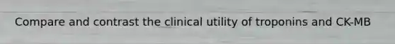 Compare and contrast the clinical utility of troponins and CK-MB