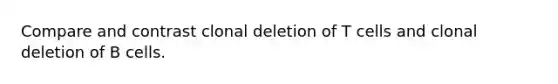 Compare and contrast clonal deletion of T cells and clonal deletion of B cells.