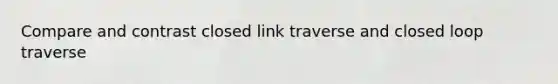 Compare and contrast closed link traverse and closed loop traverse