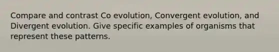 Compare and contrast Co evolution, Convergent evolution, and Divergent evolution. Give specific examples of organisms that represent these patterns.