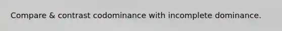 Compare & contrast codominance with incomplete dominance.
