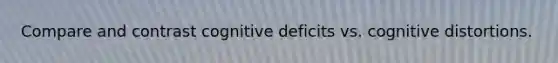 Compare and contrast cognitive deficits vs. cognitive distortions.