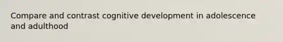 Compare and contrast cognitive development in adolescence and adulthood