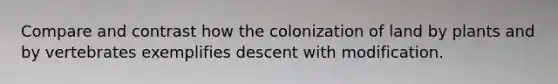 Compare and contrast how the colonization of land by plants and by vertebrates exemplifies descent with modification.