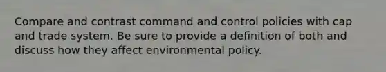 Compare and contrast command and control policies with cap and trade system. Be sure to provide a definition of both and discuss how they affect environmental policy.