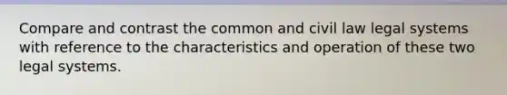 Compare and contrast the common and civil law legal systems with reference to the characteristics and operation of these two legal systems.