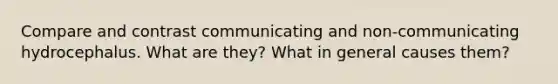 Compare and contrast communicating and non-communicating hydrocephalus. What are they? What in general causes them?