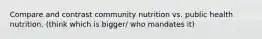 Compare and contrast community nutrition vs. public health nutrition. (think which is bigger/ who mandates it)