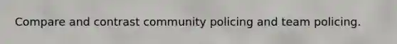 Compare and contrast community policing and team policing.