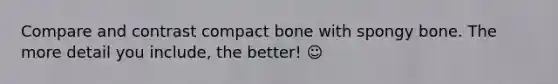 Compare and contrast compact bone with spongy bone. The more detail you include, the better! ☺