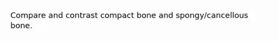 Compare and contrast compact bone and spongy/cancellous bone.