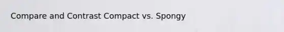 Compare and Contrast Compact vs. Spongy