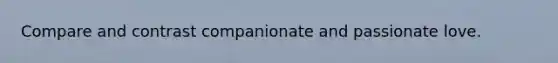 Compare and contrast companionate and passionate love.