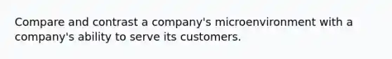 Compare and contrast a company's microenvironment with a company's ability to serve its customers.